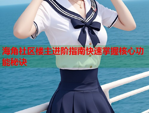 海角社区楼主进阶指南快速掌握核心功能秘诀