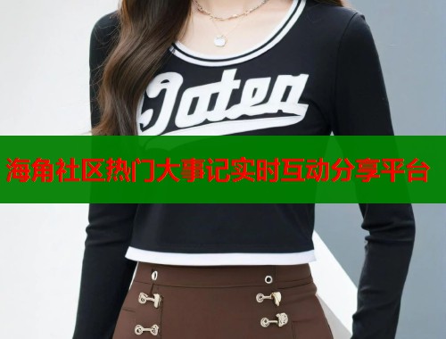 海角社区热门大事记实时互动分享平台