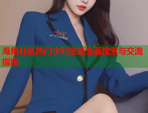 海角社区热门少妇资源全面搜索与交流指南