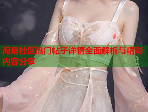 海角社区热门帖子详情全面解析与精彩内容分享