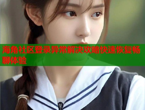 海角社区登录异常解决攻略快速恢复畅聊体验