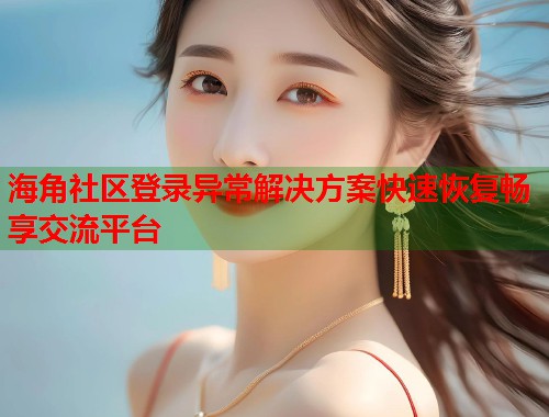 海角社区登录异常解决方案快速恢复畅享交流平台