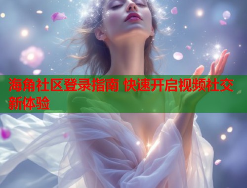 海角社区登录指南 快速开启视频社交新体验
