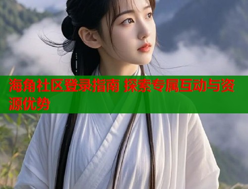 海角社区登录指南 探索专属互动与资源优势