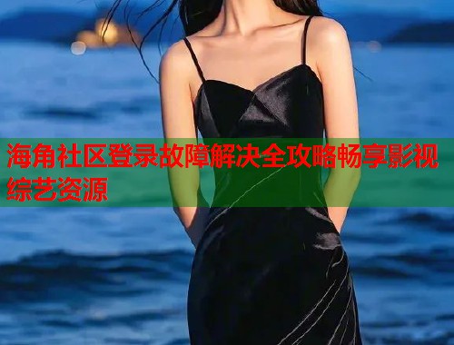 海角社区登录故障解决全攻略畅享影视综艺资源