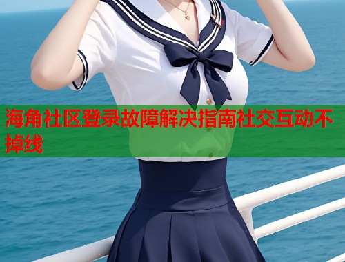 海角社区登录故障解决指南社交互动不掉线