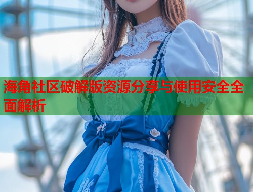 海角社区破解版资源分享与使用安全全面解析