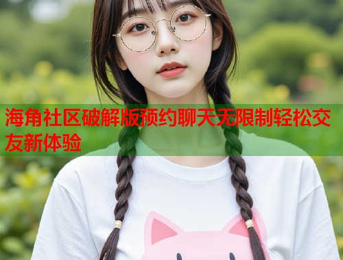 海角社区破解版预约聊天无限制轻松交友新体验