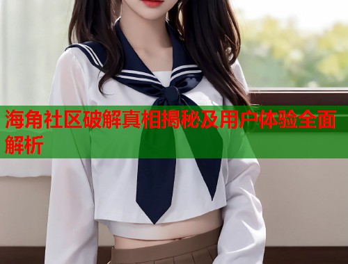 海角社区破解真相揭秘及用户体验全面解析