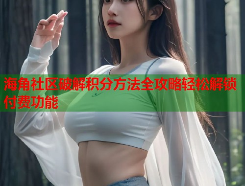 海角社区破解积分方法全攻略轻松解锁付费功能
