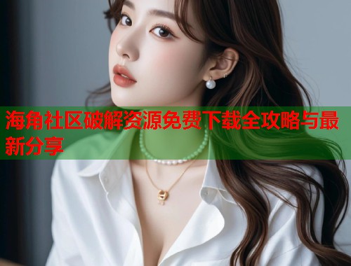 海角社区破解资源免费下载全攻略与最新分享