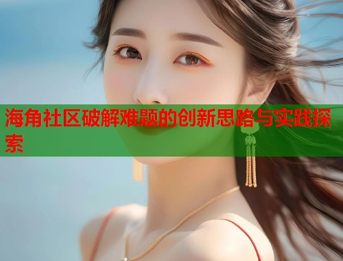 海角社区破解难题的创新思路与实践探索