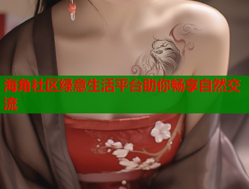 海角社区绿意生活平台助你畅享自然交流