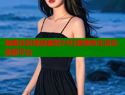 海角社区绿意盎然24打造绿色生活交流新平台