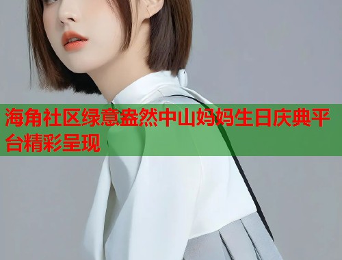 海角社区绿意盎然中山妈妈生日庆典平台精彩呈现