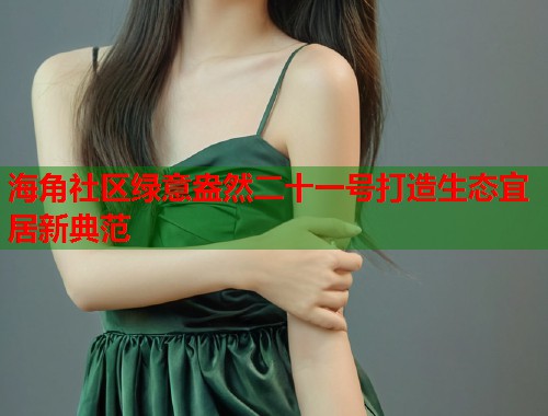 海角社区绿意盎然二十一号打造生态宜居新典范
