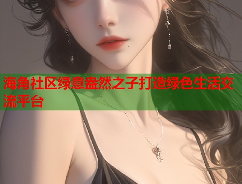 海角社区绿意盎然之子打造绿色生活交流平台