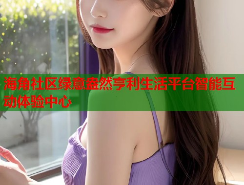 海角社区绿意盎然亨利生活平台智能互动体验中心
