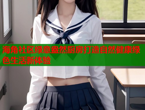 海角社区绿意盎然厨房打造自然健康绿色生活新体验