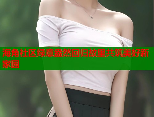 海角社区绿意盎然回归故里共筑美好新家园