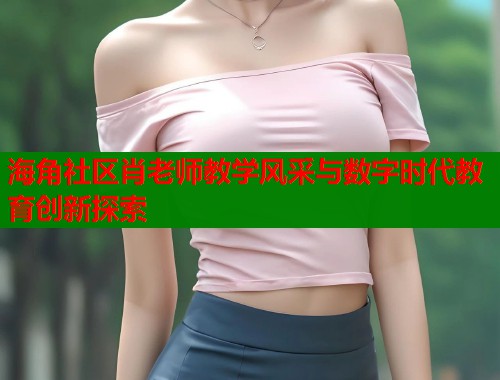 海角社区肖老师教学风采与数字时代教育创新探索