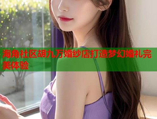 海角社区胡九万婚纱店打造梦幻婚礼完美体验