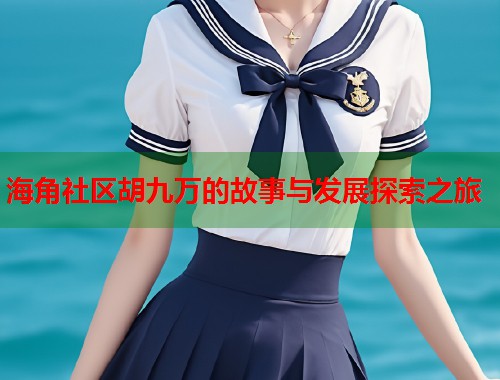 海角社区胡九万的故事与发展探索之旅