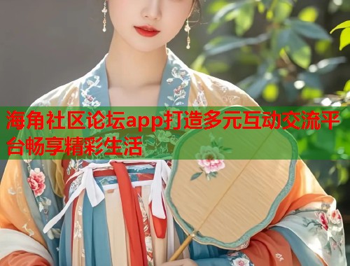 海角社区论坛app打造多元互动交流平台畅享精彩生活