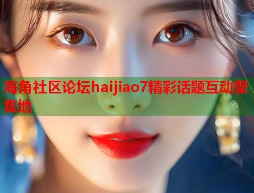 海角社区论坛haijiao7精彩话题互动聚集地