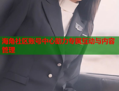 海角社区账号中心助力专属互动与内容管理