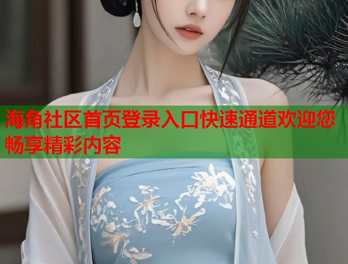 海角社区首页登录入口快速通道欢迎您畅享精彩内容