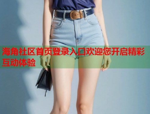 海角社区首页登录入口欢迎您开启精彩互动体验