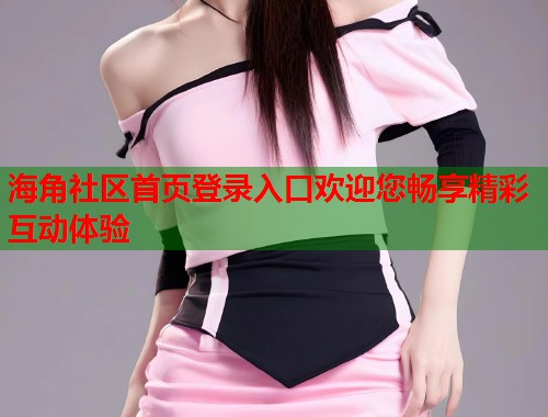 海角社区首页登录入口欢迎您畅享精彩互动体验
