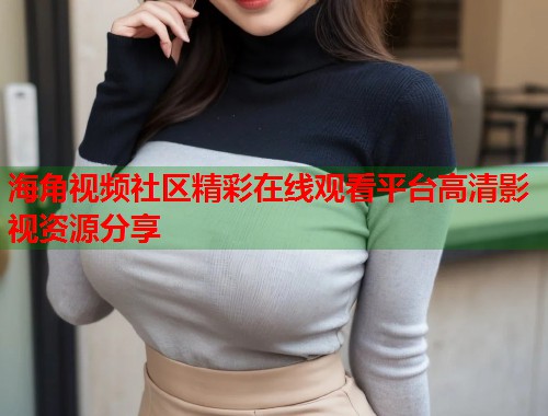 海角视频社区精彩在线观看平台高清影视资源分享