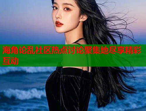 海角论乱社区热点讨论聚集地尽享精彩互动