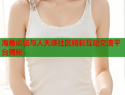 海角论坛与人天涯社区精彩互动交流平台揭秘