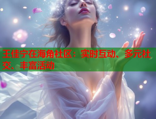 王佳宁在海角社区:实时互动、多元社交、丰富活动 王佳宁在海角社区:实时互动、多元社交、丰富活动
