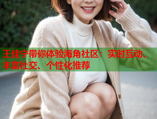 王佳宁带你体验海角社区：实时互动、丰富社交、个性化推荐
