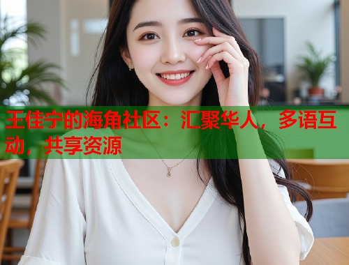 王佳宁的海角社区：汇聚华人，多语互动，共享资源