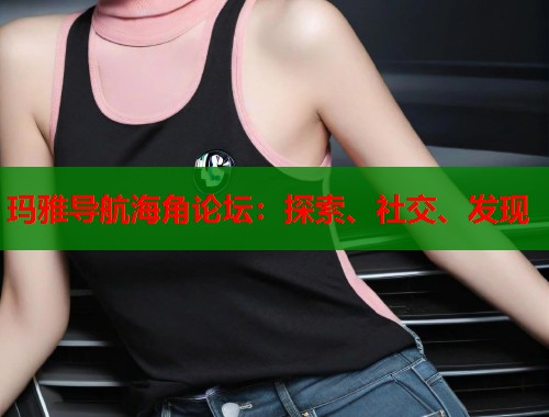 玛雅导航海角论坛：探索、社交、发现