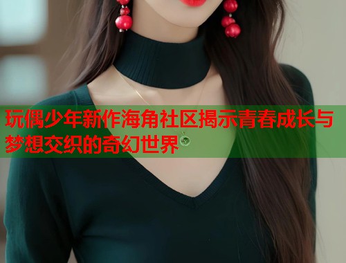 玩偶少年新作海角社区揭示青春成长与梦想交织的奇幻世界