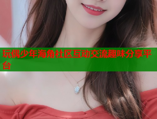 玩偶少年海角社区互动交流趣味分享平台