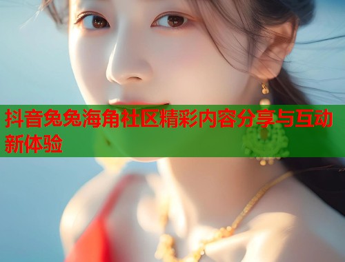 抖音兔兔海角社区精彩内容分享与互动新体验