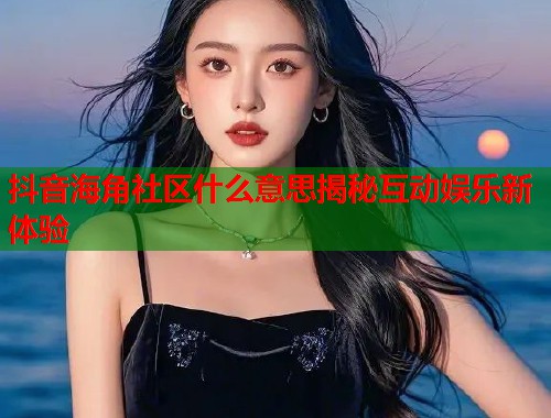 抖音海角社区什么意思揭秘互动娱乐新体验