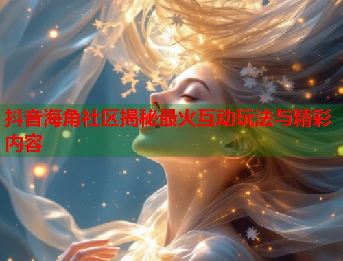 抖音海角社区揭秘最火互动玩法与精彩内容