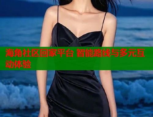 海角社区回家平台 智能路线与多元互动体验