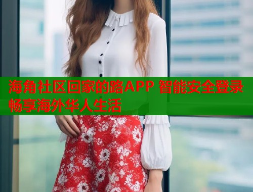 海角社区回家的路APP 智能安全登录畅享海外华人生活 海角社区回家的路APP 智能安全登录畅享海外华人生活