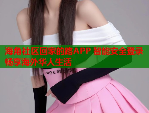 海角社区回家的路APP 智能安全登录畅享海外华人生活