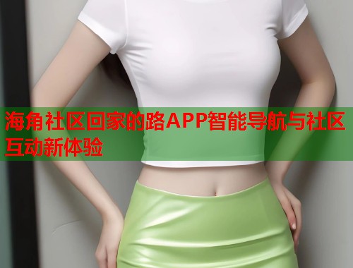 海角社区回家的路APP智能导航与社区互动新体验
