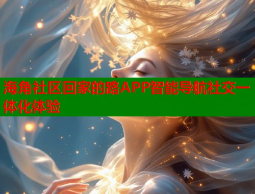 海角社区回家的路APP智能导航社交一体化体验
